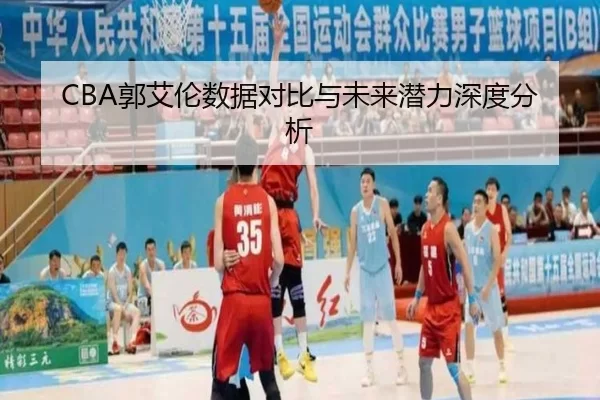 CBA郭艾伦数据对比与未来潜力深度分析