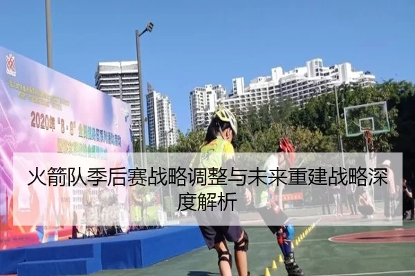 火箭队季后赛战略调整与未来重建战略深度解析