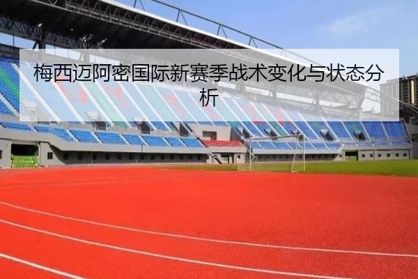 梅西迈阿密国际新赛季战术变化与状态分析