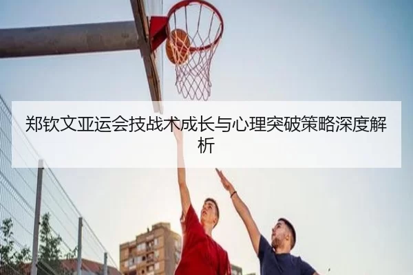 郑钦文亚运会技战术成长与心理突破策略深度解析